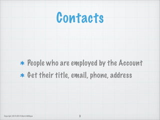 Contacts

People who are employed by the Account
Get their title, email, phone, address

Copyright 2013-2014 Mark Milligan

9

 