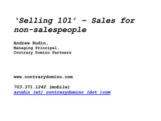 ‘Selling 101’ – Sales for
non-salespeople
Andrew Rudin,
Managing Principal,
Contrary Domino Partners

www.contrarydomino.com
703.371.1242 (mobile)
arudin (at) contrarydomino (dot )com

 