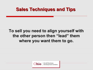 Sales Techniques and Tips

To sell you need to align yourself with
the other person then “lead” them
where you want them to go.

 