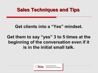 Sales Techniques and Tips
Get clients into a “Yes” mindset.
Get them to say “yes” 3 to 5 times at the
beginning of the conversation even if it
is in the initial small talk.

 