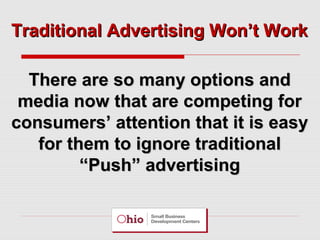 Traditional Advertising Won’t Work
There are so many options and
media now that are competing for
consumers’ attention that it is easy
for them to ignore traditional
“Push” advertising

 