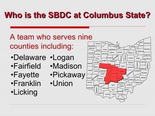 Who is the SBDC at Columbus State?
A team who serves nine
counties including:
•Delaware •Logan
•Fairfield •Madison
•Fayette •Pickaway
•Franklin •Union
•Licking

 