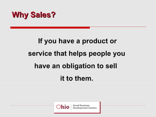 Why Sales?
If you have a product or
service that helps people you
have an obligation to sell
it to them.

 