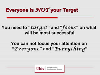 Everyone is NOT your Target
You need to “target” and “focus” on what
will be most successful
You can not focus your attention on
“Everyone” and “Everything”

 