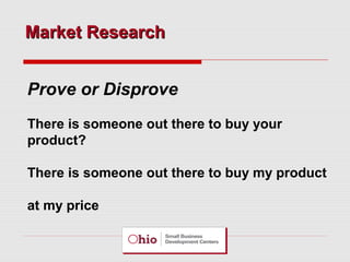 Market Research
Prove or Disprove
There is someone out there to buy your
product?
There is someone out there to buy my product
at my price

 