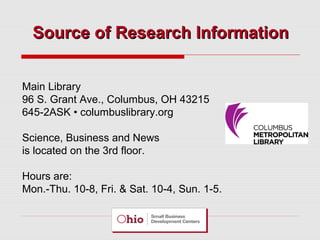 Source of Research Information
Main Library
96 S. Grant Ave., Columbus, OH 43215
645-2ASK • columbuslibrary.org
Science, Business and News
is located on the 3rd floor.
Hours are:
Mon.-Thu. 10-8, Fri. & Sat. 10-4, Sun. 1-5.

 