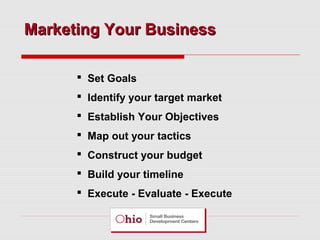 Marketing Your Business
 Set Goals
 Identify your target market
 Establish Your Objectives
 Map out your tactics
 Construct your budget
 Build your timeline
 Execute - Evaluate - Execute

 