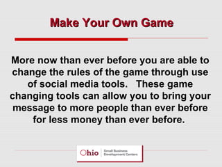 Make Your Own Game
More now than ever before you are able to
change the rules of the game through use
of social media tools. These game
changing tools can allow you to bring your
message to more people than ever before
for less money than ever before.

 
