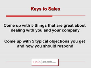 Keys to Sales

Come up with 5 things that are great about
dealing with you and your company
Come up with 5 typical objections you get
and how you should respond

 
