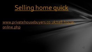 Selling home quick
www.privatehousebuyers.co.uk/sell-house-
online.php
 