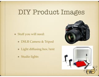 DIY Product Images
Stuff you will need:
DSLR Camera & Tripod
Light diffusing box/tent
Studio lights
 