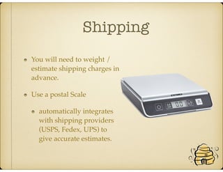Shipping
You will need to weight /
estimate shipping charges in
advance.
Use a postal Scale
automatically integrates
with shipping providers
(USPS, Fedex, UPS) to
give accurate estimates.
 