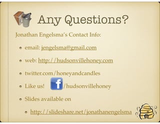Any Questions?
Jonathan Engelsma’s Contact Info:
email: jengelsma@gmail.com
web: http://hudsonvillehoney.com
twitter.com/honeyandcandles
Like us! /hudsonvillehoney
Slides available on
http://slideshare.net/jonathanengelsma
 