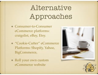 Alternative
Approaches
Consumer-to-Consumer
eCommerce platforms:
craigslist, eBay, Etsy.
“Cookie-Cutter” eCommerce
Platforms: Shopify, Yahoo,
BigCommerce,
Roll your own custom
eCommerce website
 