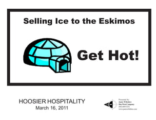 Selling Ice to the Eskimos



                     Get Hot!

                          Presented by:
HOOSIER HOSPITALITY       Janie Wiltshire
                          Due West Company
                          (843) 869-5252
    March 16, 2011        www.janiewiltshire.com
 