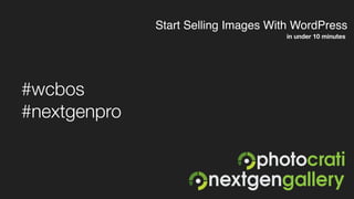 Start Selling Images With WordPress
in under 10 minutes
#wcbos
#nextgenpro
 