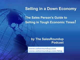 Selling in a Down Economy The Sales Person's Guide to  Selling in Tough Economic Times ! by The SalesRoundup Podcast www.salesroundup.com   www.salesroundup.com/blog 