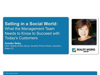 Selling in a Social World:
What the Management Team
Needs to Know to Succeed with
Today's Customers
Anneke Seley
CEO, Reality Works Group, formerly Phone Works, Coauthor,
Sales 2.0




©  2012. All rights reserved.
 