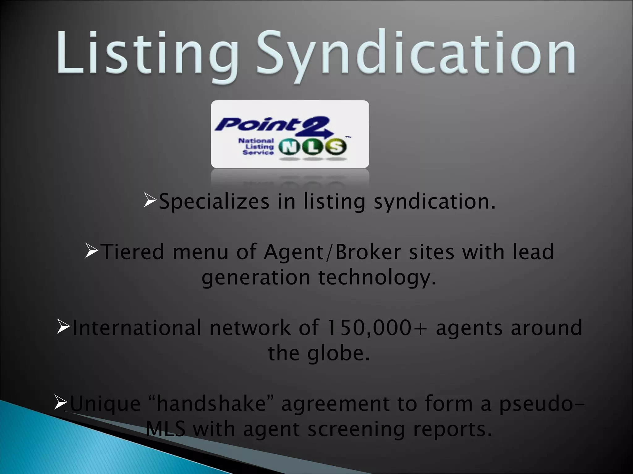 Specializes in listing syndication. Tiered menu of Agent/Broker sites with lead generation technology. International network of 150,000+ agents around the globe. Unique “handshake” agreement to form a pseudo-MLS with agent screening reports. 