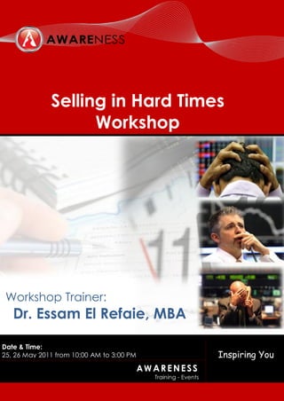 Selling in Hard Times
                    Workshop




 Workshop Trainer:
   Dr. Essam El Refaie, MBA

Date & Time:
25, 26 May 2011 from 10:00 AM to 3:00 PM                         Inspiring You
                                           AWARENESS
                                             Training - Events
 