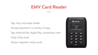 EMV Card Reader
Tap, chip, and swipe reader
Accept payment in a variety of ways
Tap: Android Pay, Apple Pay, contactless card
Chip: Chip cards
Swipe: magnetic stripe cards
 