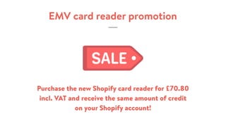 EMV card reader promotion
Purchase the new Shopify card reader for £70.80
incl. VAT and receive the same amount of credit
on your Shopify account!
 
