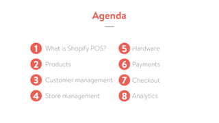 Agenda
1 What is Shopify POS?
2 Products
3 Customer management
4 Store management
5
6
7
8
Hardware
Payments
Analytics
Checkout
 