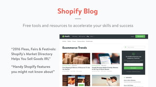 Shopify Blog
“2016 Fleas, Fairs & Festivals:
Shopify's Market Directory
Helps You Sell Goods IRL”
Free tools and resources to accelerate your skills and success
“Handy Shopify features
you might not know about”
 