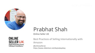 Prabhat Shah
Online Seller UK
Best Practices of Selling Internationally with
Amazon
@onlineselleruk
https://www.slideshare.net/daytodayebay
 
