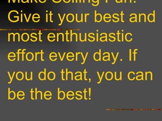 Last Thoughts from Hal Becker: Make Selling Fun. Give it your best and most enthusiastic effort every day. If you do that, you can be the best! 