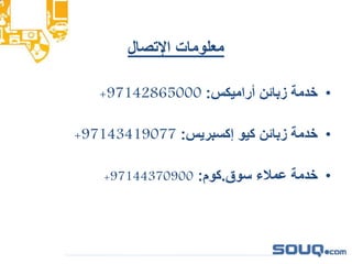 ‫اإلتصال‬ ‫معلومات‬
•‫أراميكس‬ ‫زبائن‬ ‫خدمة‬:+97142865000
•‫إكسبريس‬ ‫كيو‬ ‫زبائن‬ ‫خدمة‬:+97143419077
•‫سوق‬ ‫عمالء‬ ‫خدمة‬.‫كوم‬:+97144370900
 