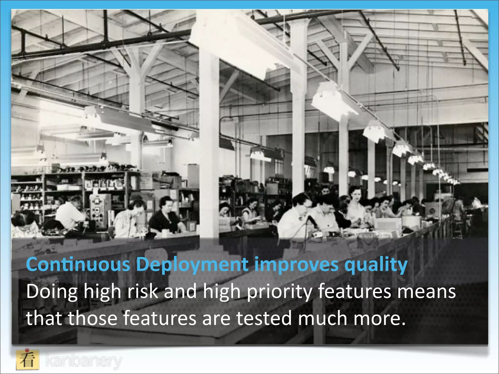 Con=nuous	
  Deployment	
  improves	
  quality	
  	
  	
  
Doing	
  high	
  risk	
  and	
  high	
  priority	
  features	
  means	
  
that	
  those	
  features	
  are	
  tested	
  much	
  more.
 