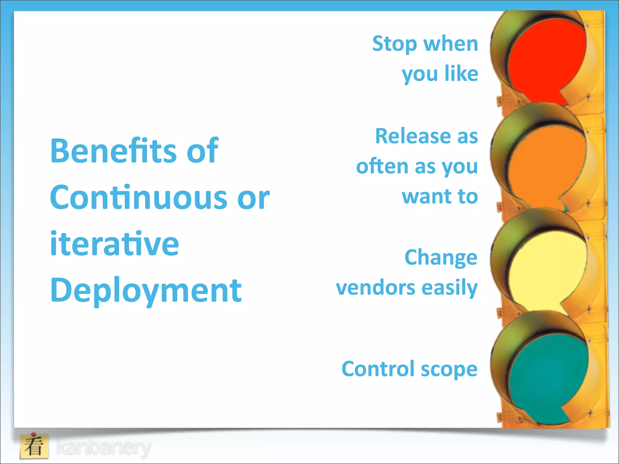 Stop	
  when	
  
                             you	
  like

                         Release	
  as	
  
Beneﬁts	
  of	
         oRen	
  as	
  you	
  
Con=nuous	
  or	
          want	
  to

itera=ve                    Change	
  
Deployment            vendors	
  easily


                      Control	
  scope
 