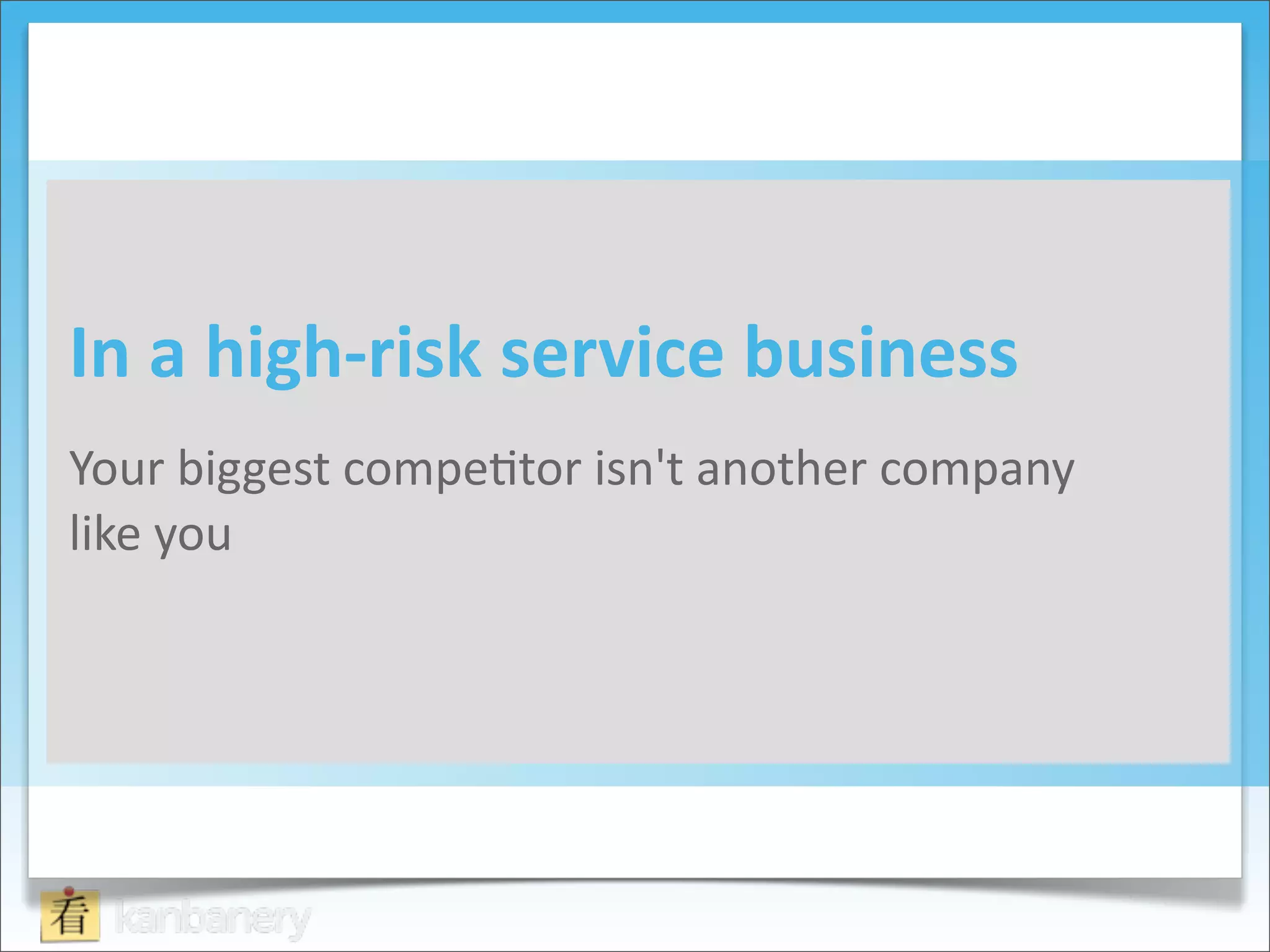In	
  a	
  high-­‐risk	
  service	
  business
Your	
  biggest	
  compe8tor	
  isn't	
  another	
  company	
  
like	
  you
 