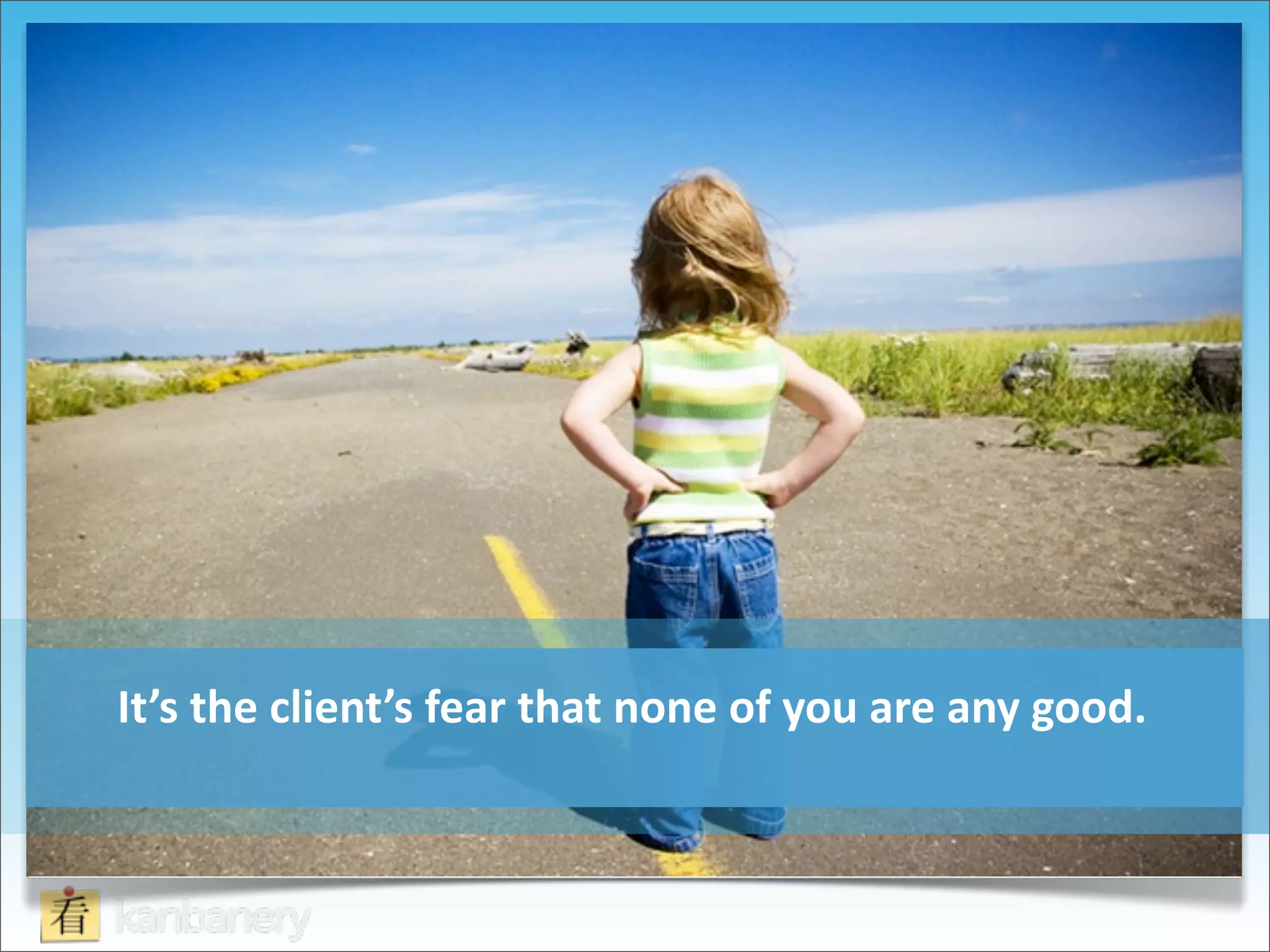 It’s	
  the	
  client’s	
  fear	
  that	
  none	
  of	
  you	
  are	
  any	
  good.
 