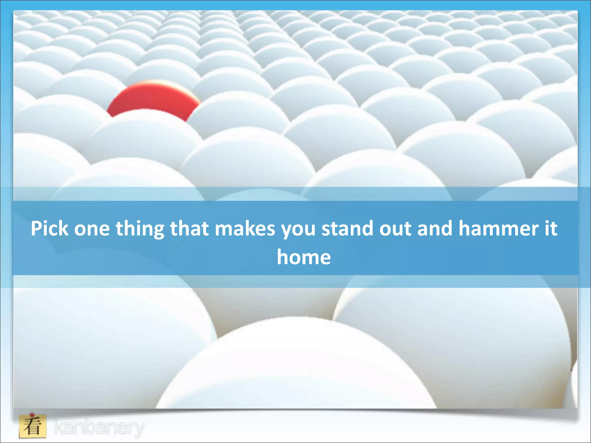 Pick	
  one	
  thing	
  that	
  makes	
  you	
  stand	
  out	
  and	
  hammer	
  it	
  
                                      home
 