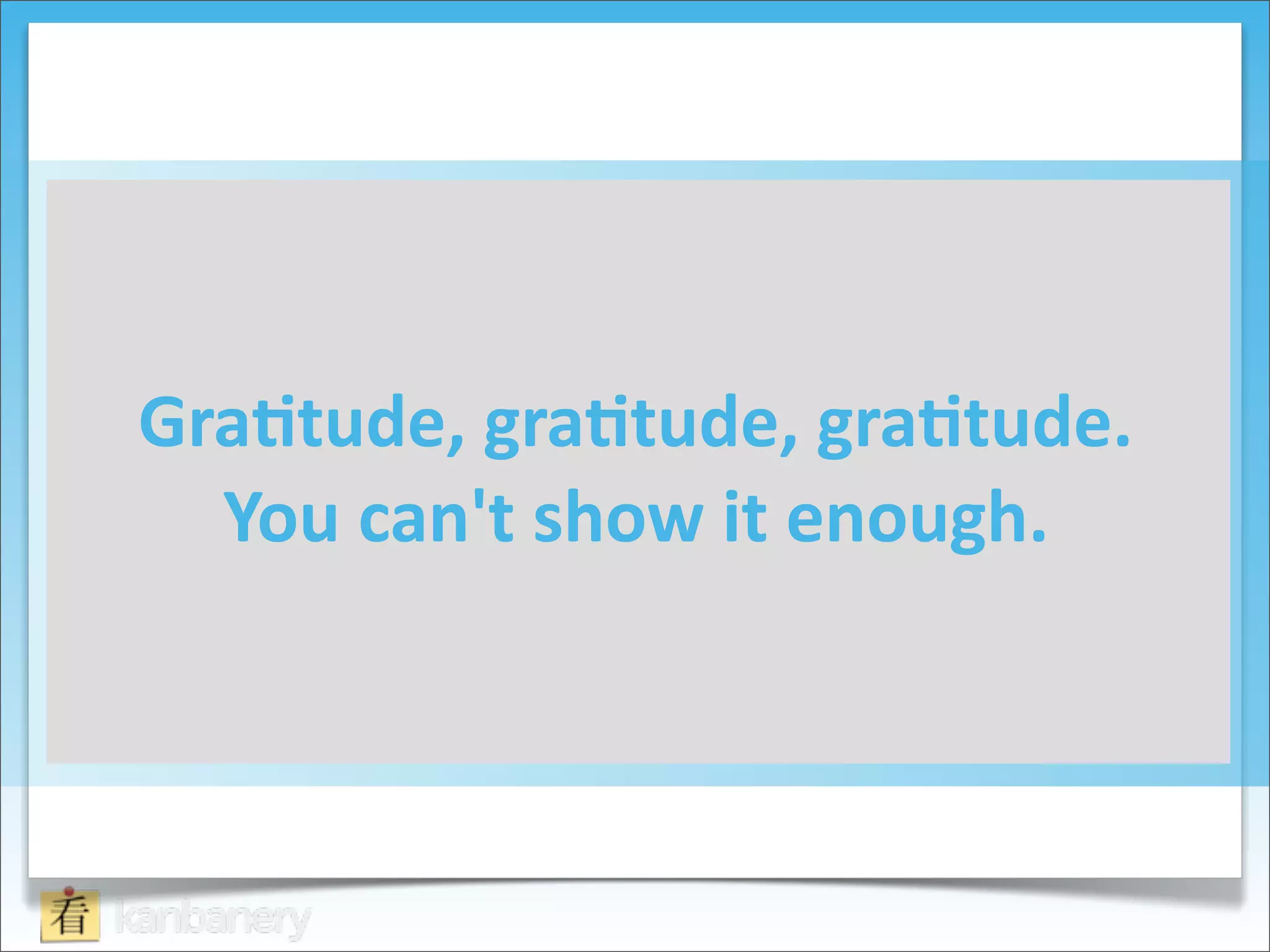 Gra=tude,	
  gra=tude,	
  gra=tude.	
  
  You	
  can't	
  show	
  it	
  enough.
 