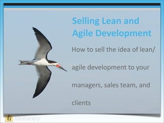 Selling	
  Lean	
  and	
  
Agile	
  Development	
  
How	
  to	
  sell	
  the	
  idea	
  of	
  lean/

agile	
  development	
  to	
  your	
  

managers,	
  sales	
  team,	
  and	
  

clients
 