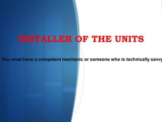 INSTALLER OF THE UNITS
You must have a competent mechanic or someone who is technically savvy
 