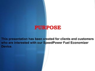 PURPOSE
This presentation has been created for clients and customers
who are interested with our SpeedPower Fuel Economizer
Device.
 
