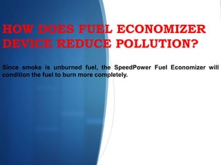 HOW DOES FUEL ECONOMIZER
DEVICE REDUCE POLLUTION?
Since smoke is unburned fuel, the SpeedPower Fuel Economizer will
condition the fuel to burn more completely.
 