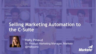 Selling Marketing Automation to
the C-Suite
Hally Pinaud
Sr. Product Marketing Manager, Marketo
@Hallypino
 