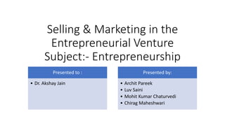 Selling & Marketing in the
Entrepreneurial Venture
Subject:- Entrepreneurship
Presented to :
• Dr. Akshay Jain
Presented by:
• Archit Pareek
• Luv Saini
• Mohit Kumar Chaturvedi
• Chirag Maheshwari
 
