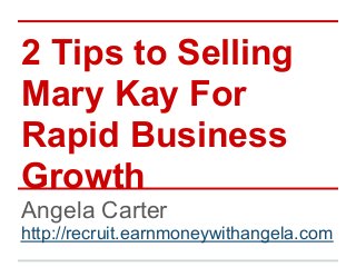 2 Tips to Selling
Mary Kay For
Rapid Business
Growth
Angela Carter
http://recruit.earnmoneywithangela.com
 