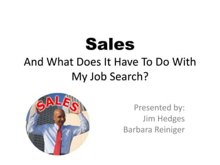 SalesAnd What Does It Have To Do With My Job Search? Presented by:  Jim Hedges Barbara Reiniger 