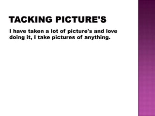 I have taken a lot of picture's and love
doing it, I take pictures of anything.
 