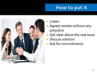  Listen
 Agree/ restate without any
prejudice
 Get clear about the real issue
 Discuss solution
 Ask for commitments
14
 