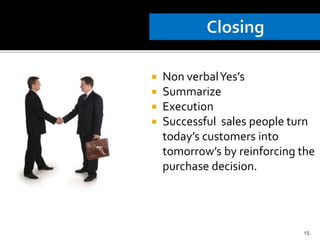  Non verbalYes’s
 Summarize
 Execution
 Successful sales people turn
today’s customers into
tomorrow’s by reinforcing the
purchase decision.
15
 