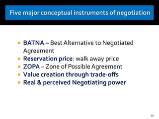  BATNA – Best Alternative to Negotiated
Agreement
 Reservation price: walk away price
 ZOPA – Zone of Possible Agreement
 Value creation through trade-offs
 Real & perceived Negotiating power
48
 