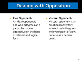  Idea Opponent-
An idea opponent is
one who disagrees on a
particular issue or
alternative on the basis
of rational and logical
facts.
 Visceral Opponent-
Visceral opponent is an
emotional adversary,
who not only disagrees
with your point of view,
but also as a human
being.
60
 